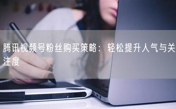 腾讯视频号粉丝购买策略：轻松提升人气与关注度