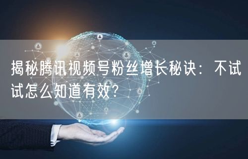 揭秘腾讯视频号粉丝增长秘诀：不试试怎么知道有效？
