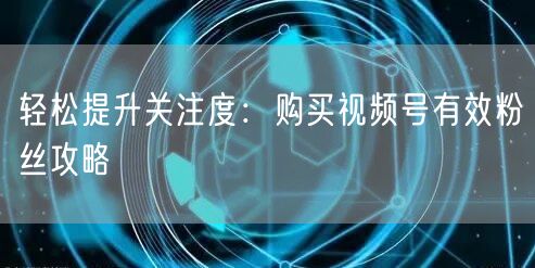 轻松提升关注度：购买视频号有效粉丝攻略