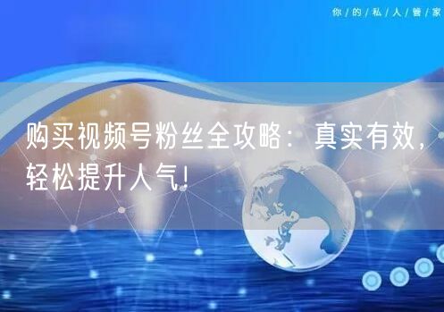 购买视频号粉丝全攻略：真实有效，轻松提升人气！