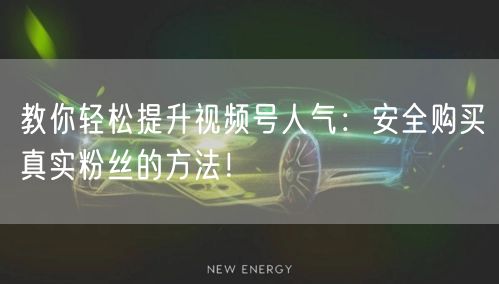教你轻松提升视频号人气：安全购买真实粉丝的方法！