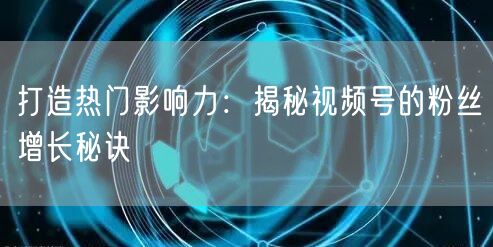打造热门影响力：揭秘视频号的粉丝增长秘诀