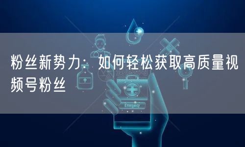 粉丝新势力：如何轻松获取高质量视频号粉丝
