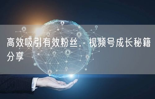 高效吸引有效粉丝，视频号成长秘籍分享