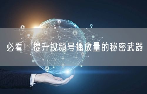 必看！提升视频号播放量的秘密武器