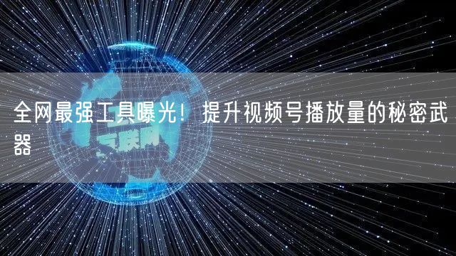全网最强工具曝光！提升视频号播放量的秘密武器