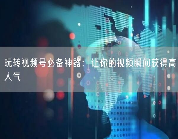 玩转视频号必备神器：让你的视频瞬间获得高人气