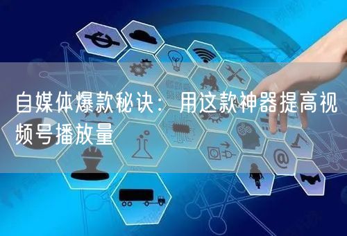 自媒体爆款秘诀：用这款神器提高视频号播放量
