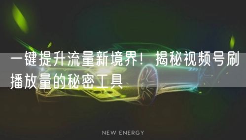 一键提升流量新境界！揭秘视频号刷播放量的秘密工具