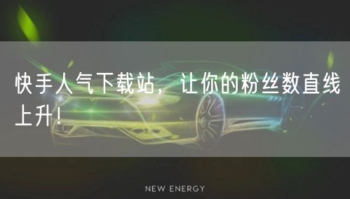 快手人气下载站，让你的粉丝数直线上升！
