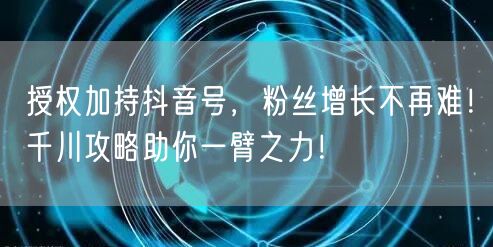 授权加持抖音号，粉丝增长不再难！千川攻略助你一臂之力！