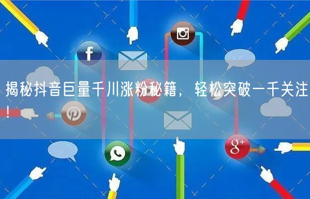 揭秘抖音巨量千川涨粉秘籍，轻松突破一千关注！