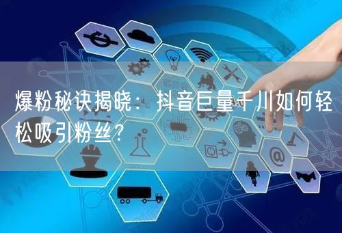 爆粉秘诀揭晓：抖音巨量千川如何轻松吸引粉丝？