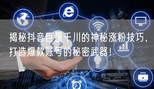 揭秘抖音巨量千川的神秘涨粉技巧，打造爆款账号的秘密武器！