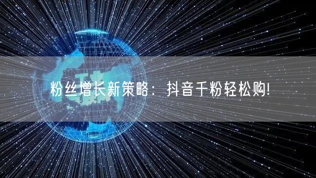 粉丝增长新策略：抖音千粉轻松购!
