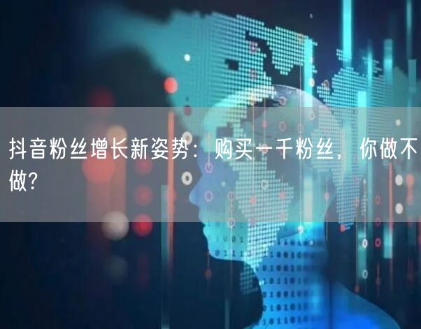 抖音粉丝增长新姿势：购买一千粉丝，你做不做?