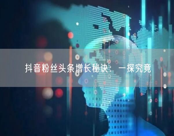 抖音粉丝头条增长秘诀：一探究竟
