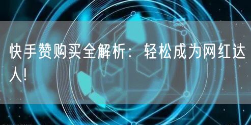 快手赞购买全解析：轻松成为网红达人!