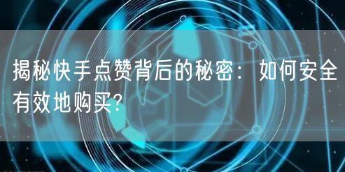 揭秘快手点赞背后的秘密：如何安全有效地购买?