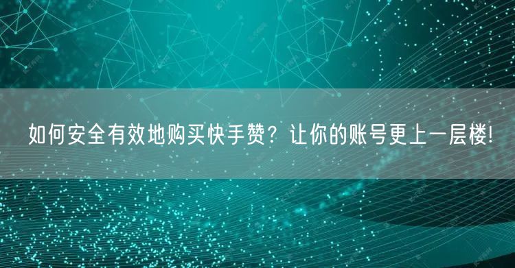 如何安全有效地购买快手赞？让你的账号更上一层楼!