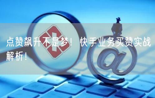 点赞飙升不是梦！快手业务买赞实战解析！