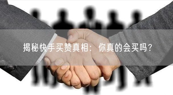 揭秘快手买赞真相：你真的会买吗？
