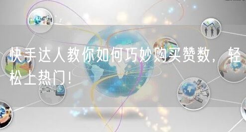快手达人教你如何巧妙购买赞数，轻松上热门！