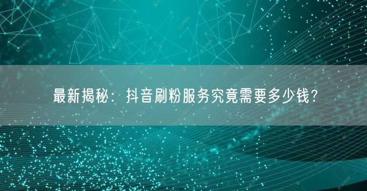 最新揭秘：抖音刷粉服务究竟需要多少钱？