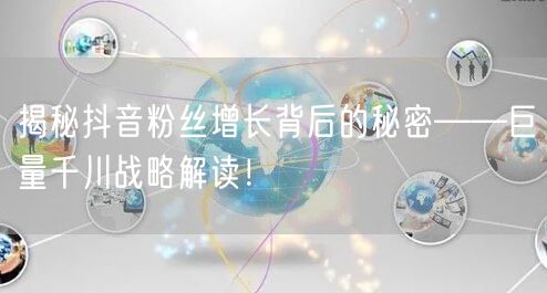 揭秘抖音粉丝增长背后的秘密——巨量千川战略解读！