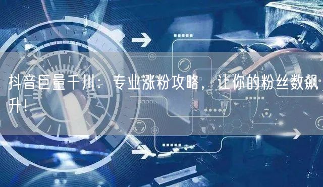 抖音巨量千川：专业涨粉攻略，让你的粉丝数飙升！