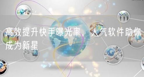 高效提升快手曝光率，人气软件助你成为新星