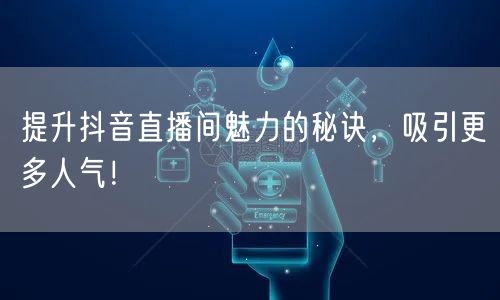 提升抖音直播间魅力的秘诀，吸引更多人气！