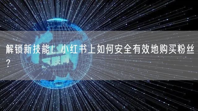解锁新技能！小红书上如何安全有效地购买粉丝？