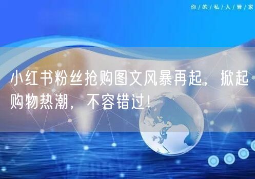 小红书粉丝抢购图文风暴再起，掀起购物热潮，不容错过！