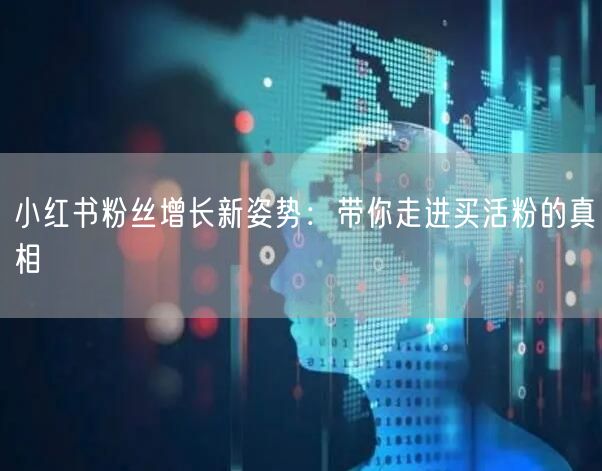 小红书粉丝增长新姿势：带你走进买活粉的真相