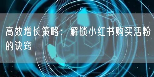 高效增长策略：解锁小红书购买活粉的诀窍