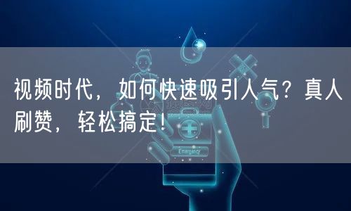 视频时代，如何快速吸引人气？真人刷赞，轻松搞定！