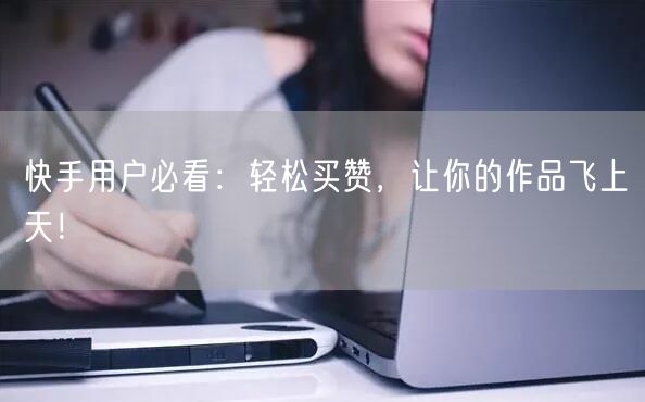 快手用户必看：轻松买赞，让你的作品飞上天！