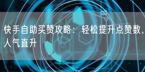 快手自助买赞攻略：轻松提升点赞数，人气直升