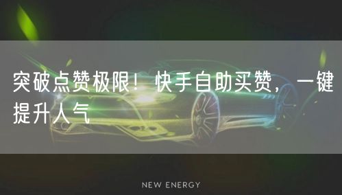 突破点赞极限！快手自助买赞，一键提升人气