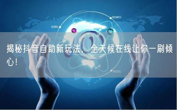 揭秘抖音自助新玩法，全天候在线让你一刷倾心！
