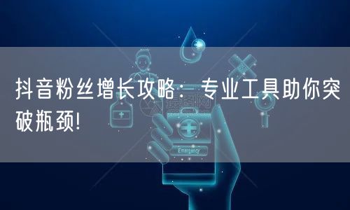 抖音粉丝增长攻略：专业工具助你突破瓶颈!
