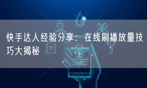 快手达人经验分享:在线刷播放量技巧大揭秘