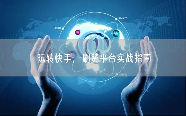 玩转快手，刷赞平台实战指南