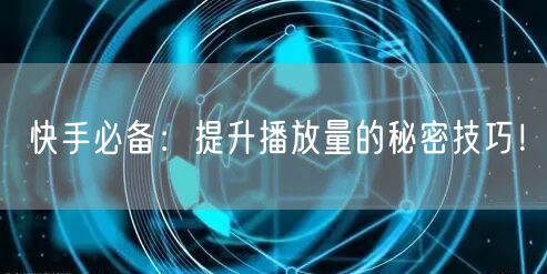 快手必备：提升播放量的秘密技巧！