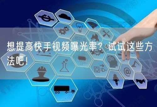 想提高快手视频曝光率？试试这些方法吧！