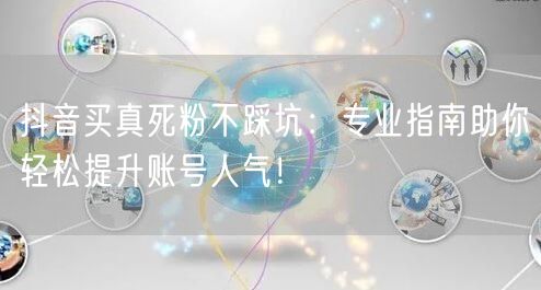 抖音买真死粉不踩坑：专业指南助你轻松提升账号人气！