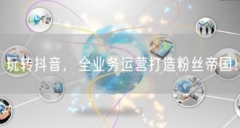 玩转抖音,全业务运营打造粉丝帝国!