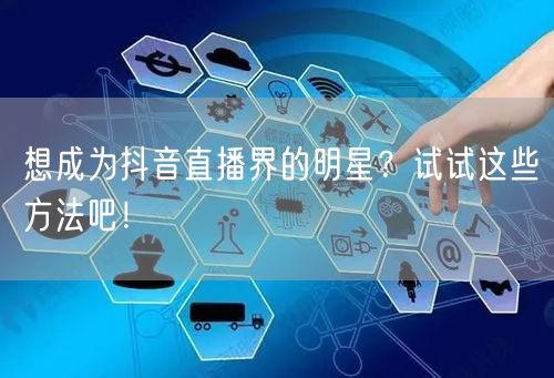 想成为抖音直播界的明星?试试这些方法吧!