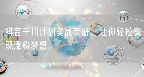 抖音千川计划实战手册:让你轻松实现涨粉梦想